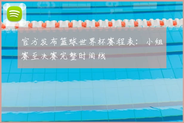 官方发布篮球世界杯赛程表：小组赛至决赛完整时间线