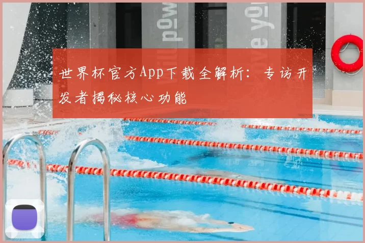 世界杯官方App下载全解析:专访开发者揭秘核心功能