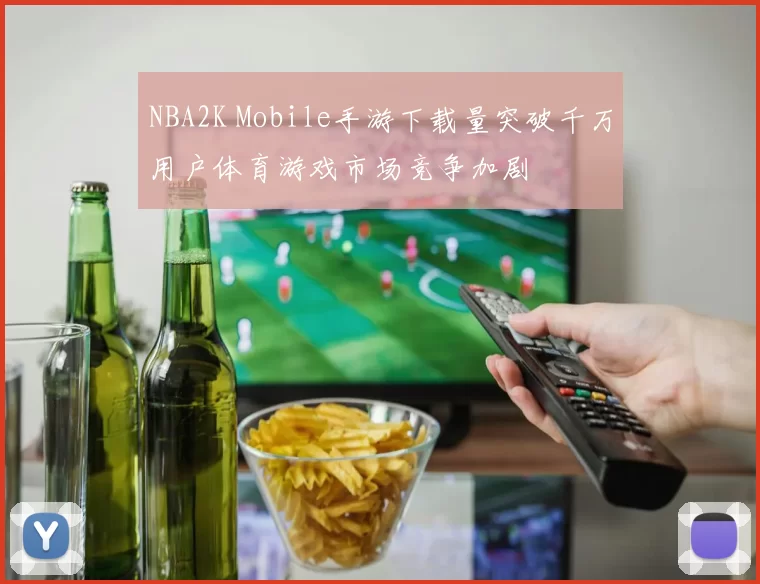 NBA2K Mobile手游下载量突破千万用户体育游戏市场竞争加剧