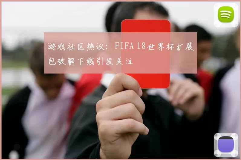 游戏社区热议：FIFA 18世界杯扩展包破解下载引发关注