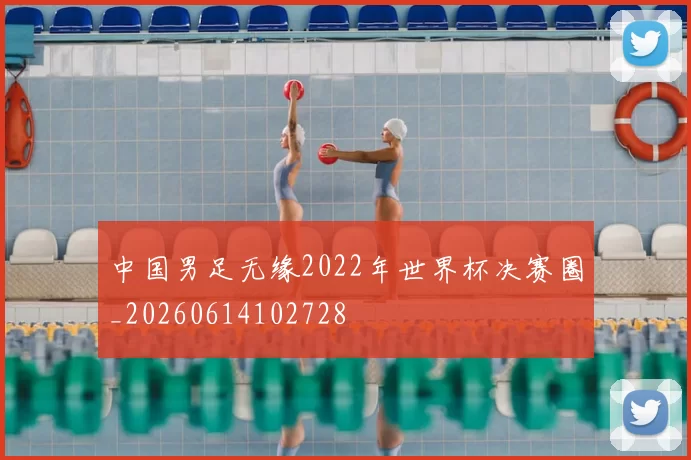 中国男足无缘2022年世界杯决赛圈_20260614102728