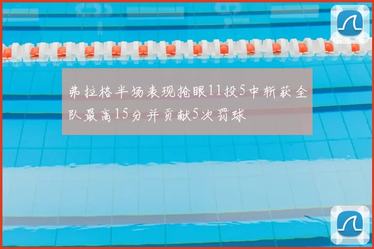 弗拉格半场表现抢眼11投5中斩获全队最高15分并贡献5次罚球