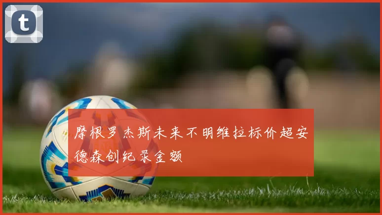 摩根罗杰斯未来不明维拉标价超安德森创纪录金额