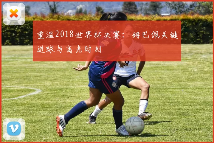 重温2018世界杯决赛：姆巴佩关键进球与高光时刻