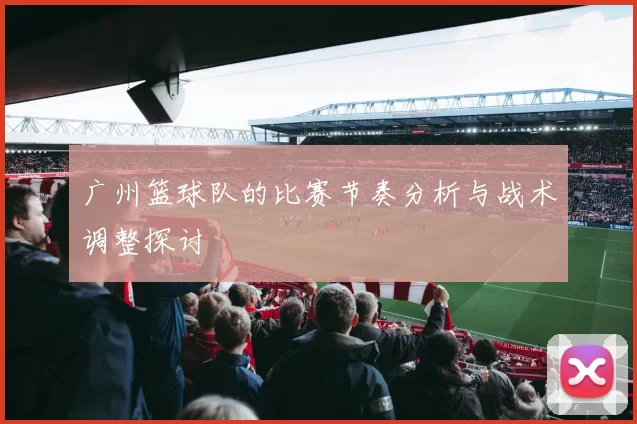 广州篮球队的比赛节奏分析与战术调整探讨