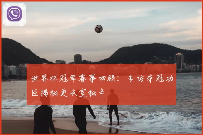世界杯冠军赛事回顾：专访夺冠功臣揭秘更衣室秘辛