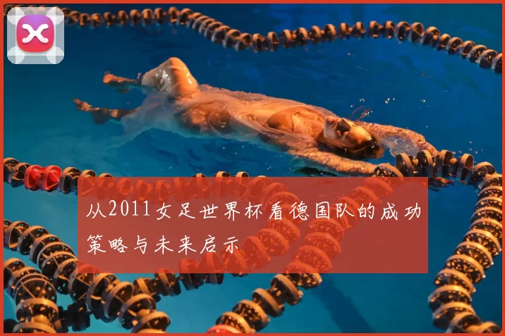 从2011女足世界杯看德国队的成功策略与未来启示
