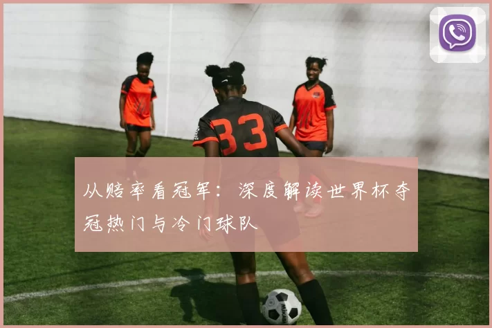 从赔率看冠军:深度解读世界杯夺冠热门与冷门球队
