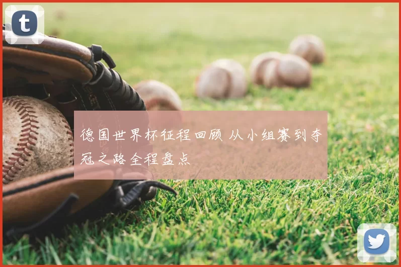 德国世界杯征程回顾 从小组赛到夺冠之路全程盘点
