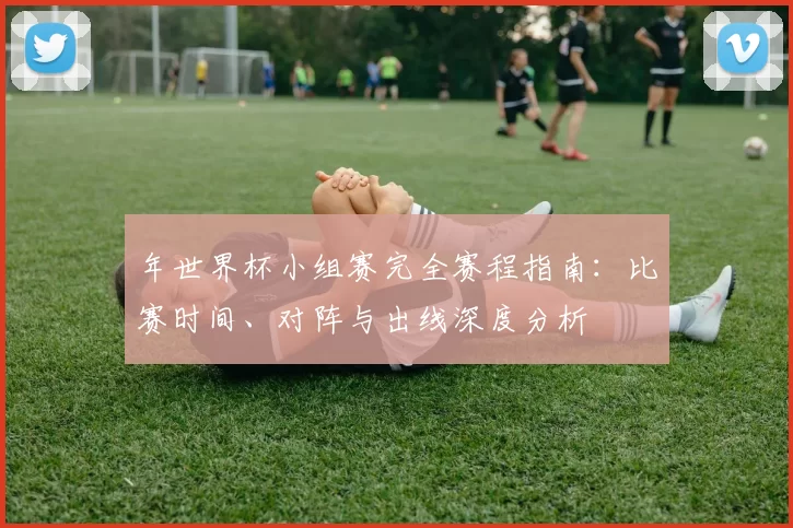 年世界杯小组赛完全赛程指南：比赛时间、对阵与出线深度分析