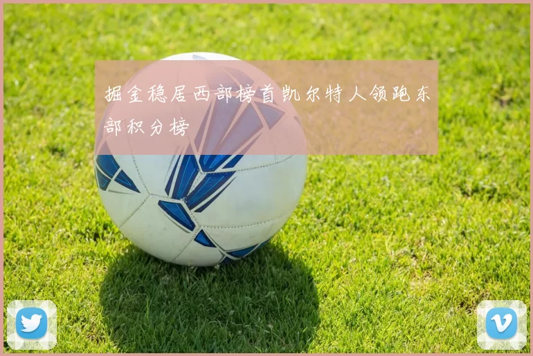 掘金稳居西部榜首凯尔特人领跑东部积分榜