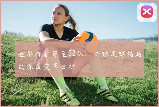 世界杯扩军至32队：全球足球格局的深度变革分析