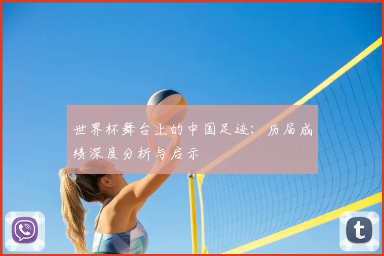 世界杯舞台上的中国足迹:历届成绩深度分析与启示