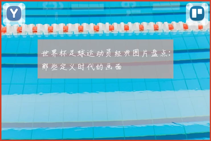 世界杯足球运动员经典图片盘点：那些定义时代的画面