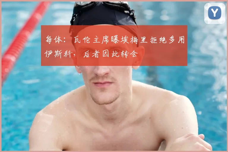 每体：瓦伦主席曝埃梅里拒绝多用伊斯科，后者因此转会