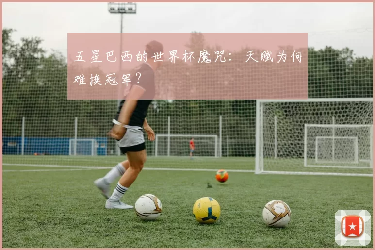 五星巴西的世界杯魔咒:天赋为何难换冠军?