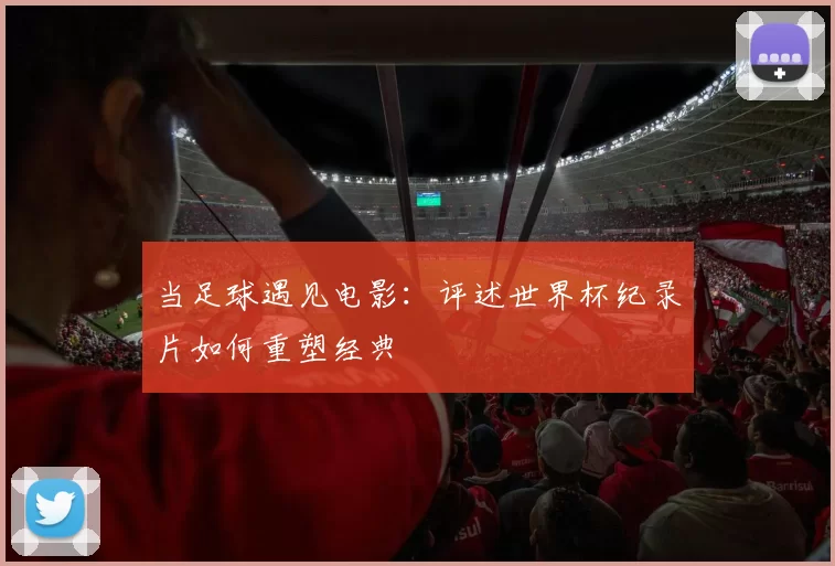 当足球遇见电影:评述世界杯纪录片如何重塑经典