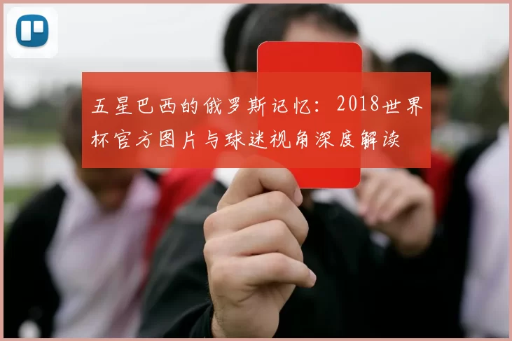 五星巴西的俄罗斯记忆：2018世界杯官方图片与球迷视角深度解读