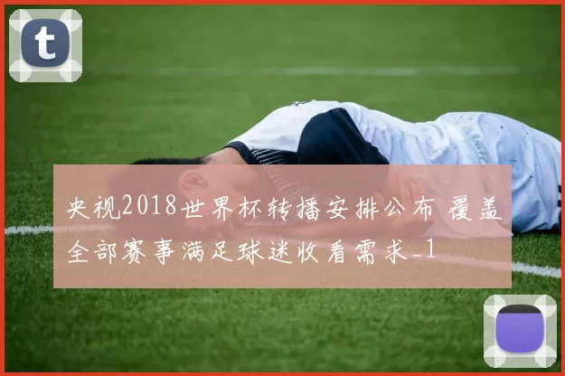 央视2018世界杯转播安排公布 覆盖全部赛事满足球迷收看需求_1