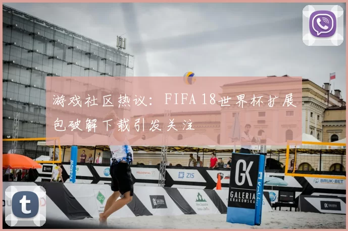 游戏社区热议：FIFA 18世界杯扩展包破解下载引发关注