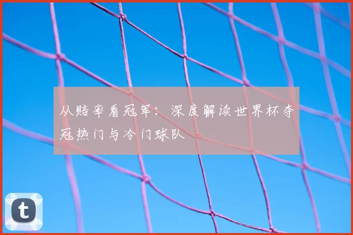 从赔率看冠军：深度解读世界杯夺冠热门与冷门球队