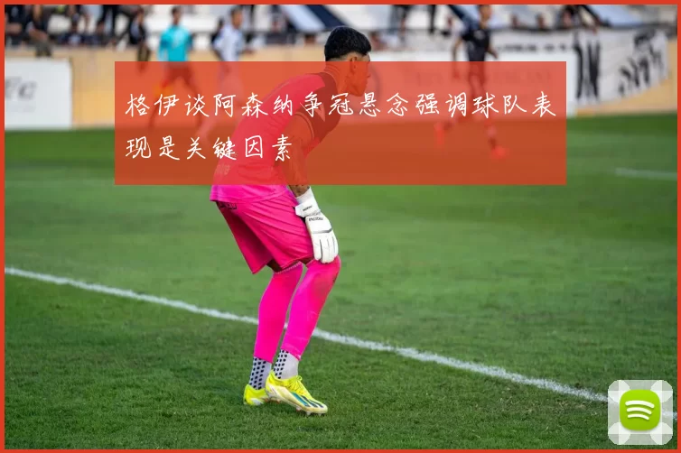 格伊谈阿森纳争冠悬念强调球队表现是关键因素