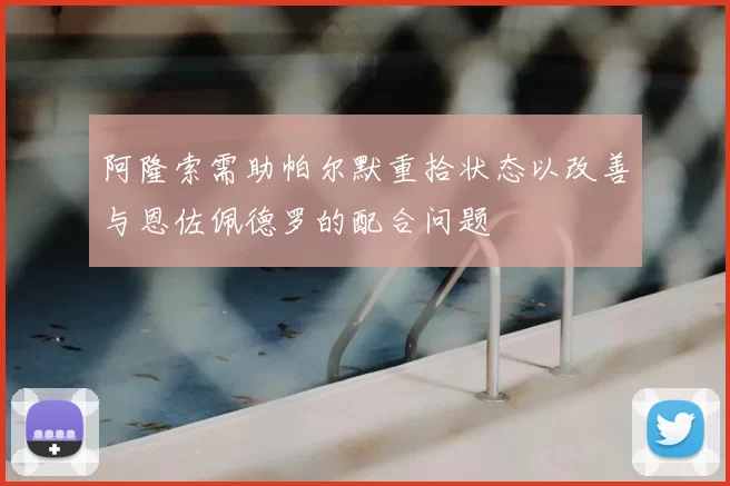 阿隆索需助帕尔默重拾状态以改善与恩佐佩德罗的配合问题