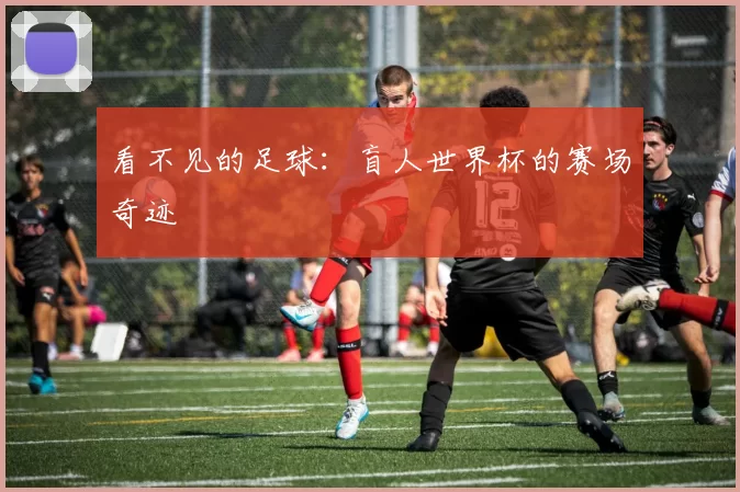 看不见的足球：盲人世界杯的赛场奇迹