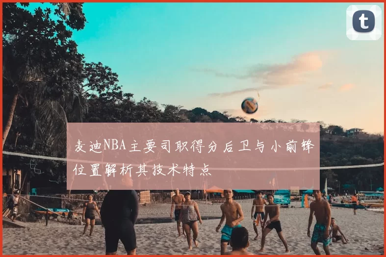 麦迪NBA主要司职得分后卫与小前锋位置解析其技术特点