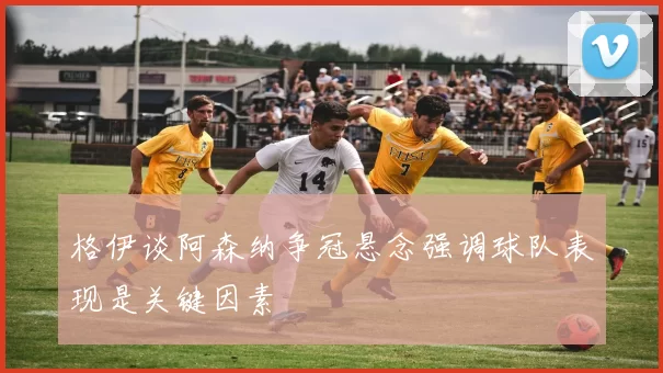 格伊谈阿森纳争冠悬念强调球队表现是关键因素