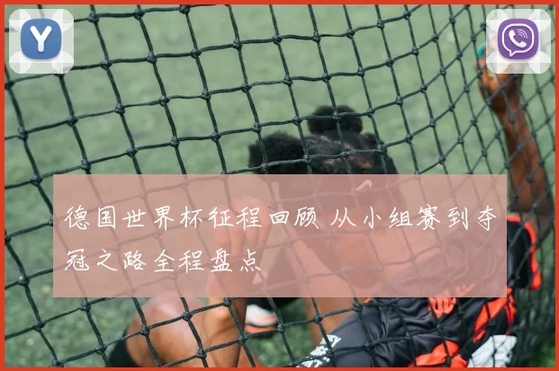 德国世界杯征程回顾 从小组赛到夺冠之路全程盘点