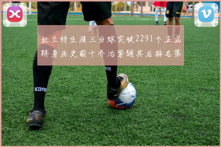 杜兰特生涯三分球突破2291个正式跻身历史前十乔治紧随其后排名第九