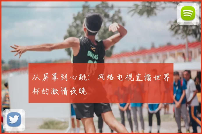 从屏幕到心跳：网络电视直播世界杯的激情夜晚