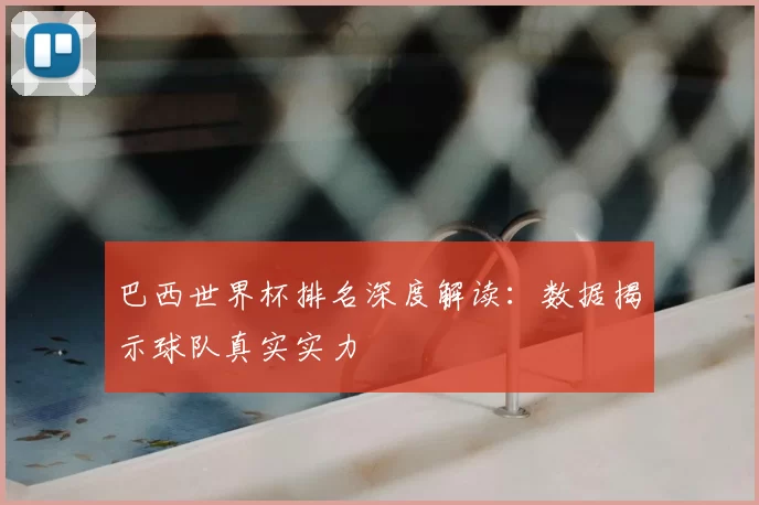 巴西世界杯排名深度解读：数据揭示球队真实实力
