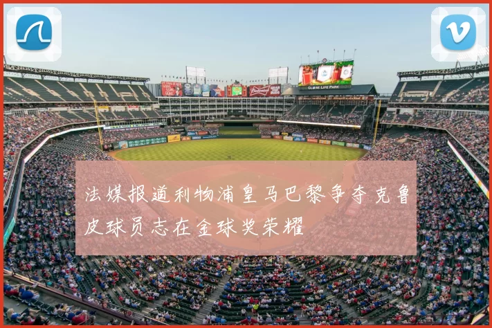 法媒报道利物浦皇马巴黎争夺克鲁皮球员志在金球奖荣耀
