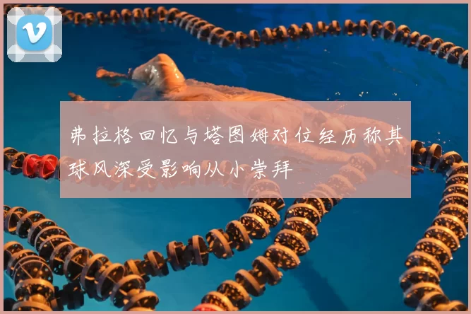 弗拉格回忆与塔图姆对位经历称其球风深受影响从小崇拜