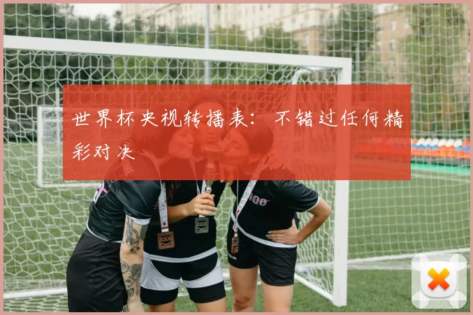 世界杯央视转播表：不错过任何精彩对决