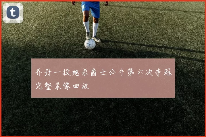 乔丹一投绝杀爵士公牛第六次夺冠完整录像回放