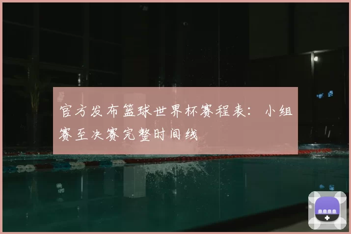 官方发布篮球世界杯赛程表：小组赛至决赛完整时间线