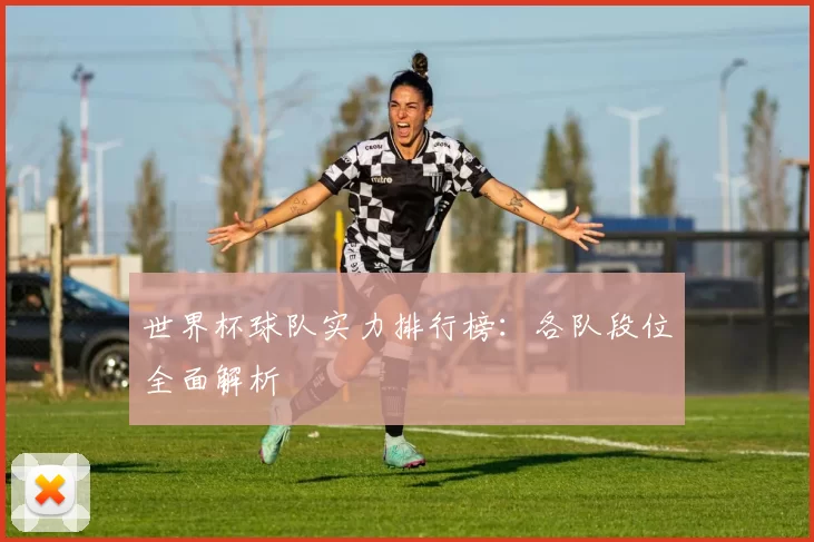 世界杯球队实力排行榜:各队段位全面解析