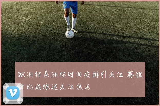欧洲杯美洲杯时间安排引关注 赛程对比成球迷关注焦点