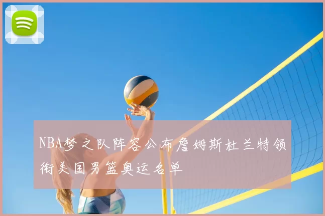NBA梦之队阵容公布詹姆斯杜兰特领衔美国男篮奥运名单