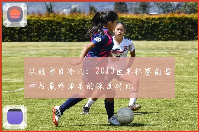 从赔率看冷门:2010世界杯赛前盘口与最终排名的深度对比