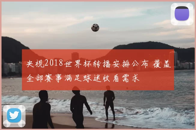 央视2018世界杯转播安排公布 覆盖全部赛事满足球迷收看需求