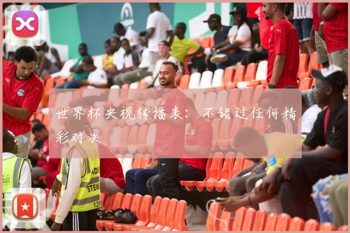 世界杯央视转播表：不错过任何精彩对决