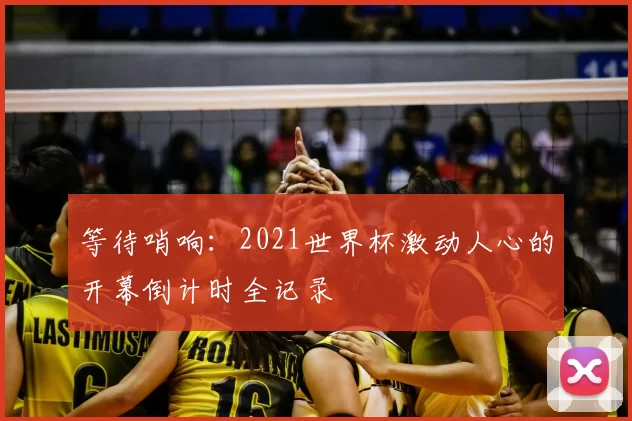 等待哨响：2021世界杯激动人心的开幕倒计时全记录