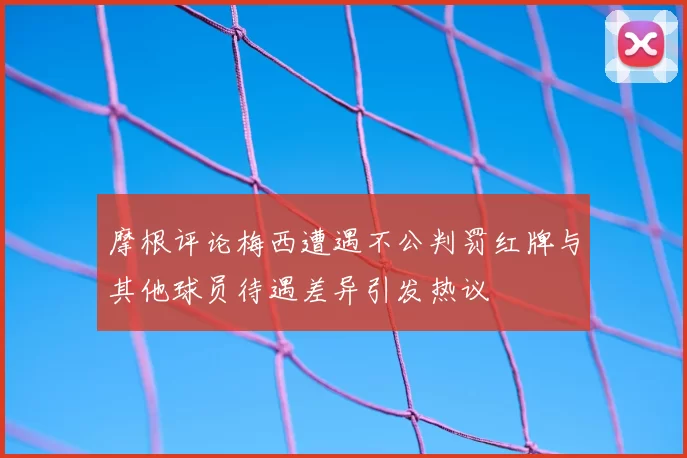 摩根评论梅西遭遇不公判罚红牌与其他球员待遇差异引发热议