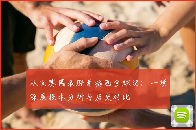从决赛圈表现看梅西金球奖：一项深度技术分析与历史对比
