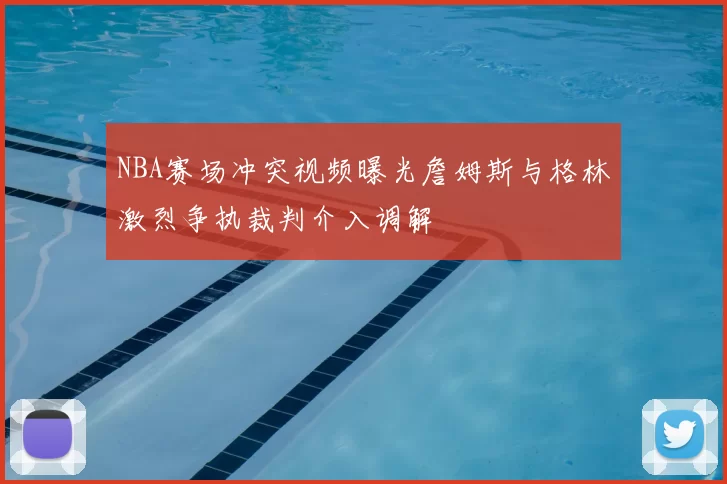 NBA赛场冲突视频曝光詹姆斯与格林激烈争执裁判介入调解