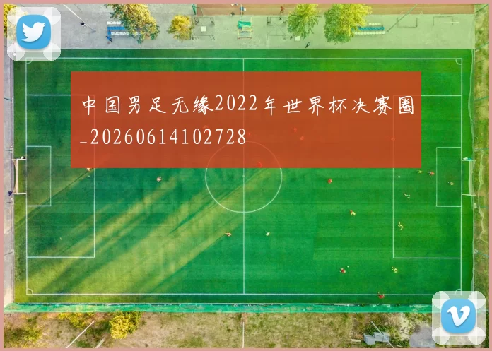 中国男足无缘2022年世界杯决赛圈_20260614102728